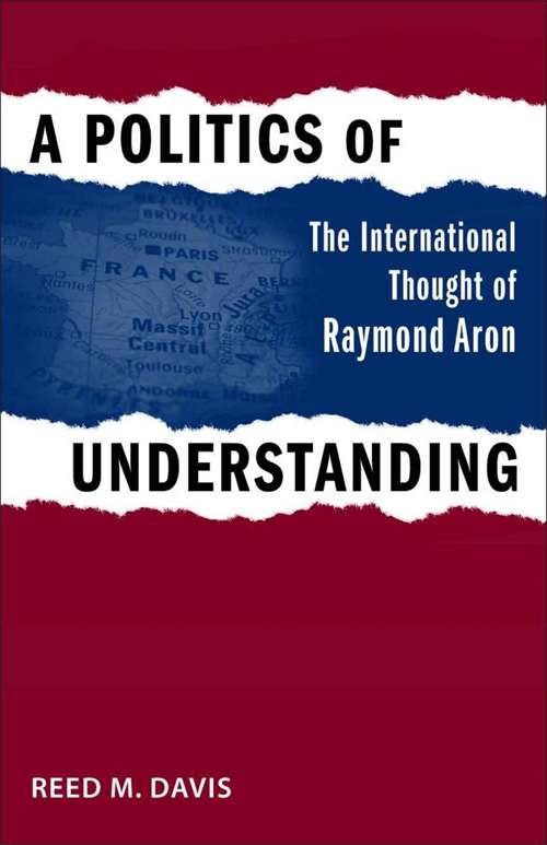 A Politics of Understanding: The International Thought of Raymond Aron (Political Traditions in Foreign Policy Series)