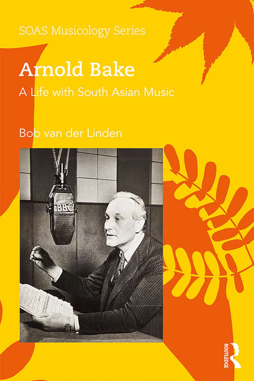 Arnold Bake: A Life with South Asian Music (SOAS Musicology Series)