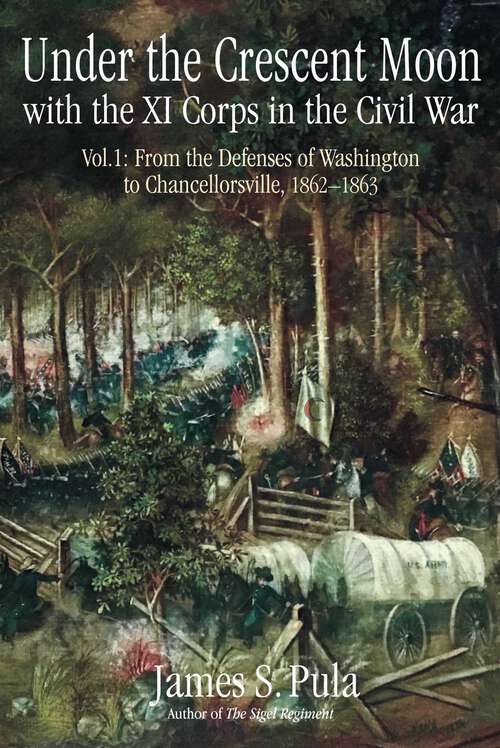 Under the Crescent Moon with the XI Corps in the Civil War, Volume 1: From the Defenses of Washington to Chancellorsville, 1862-1863