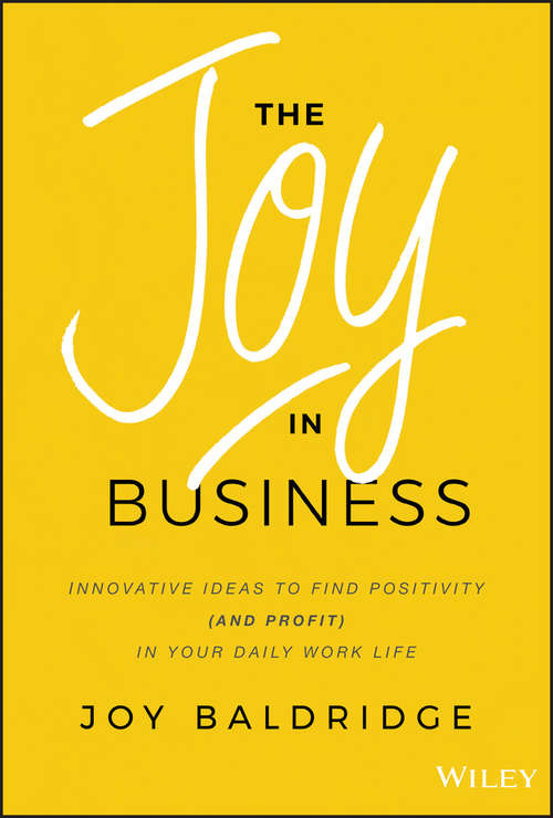 The Joy in Business: Innovative Ideas to Find Positivity (and Profit) in Your Daily Work Life