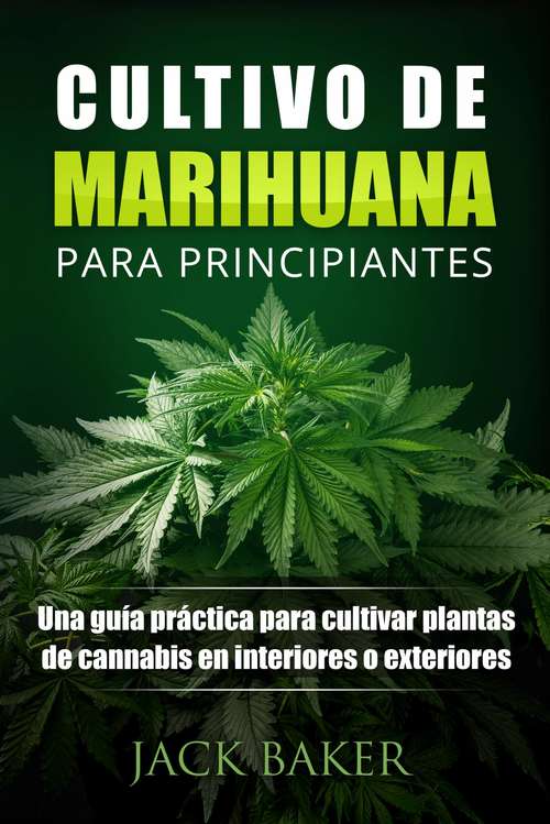 Cultivo De Marihuana Para Principiantes: Una guía práctica para cultivar plantas de cannabis en interiores o exteriores