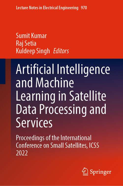 Artificial Intelligence and Machine Learning in Satellite Data Processing and Services: Proceedings of the International Conference on Small Satellites, ICSS 2022 (Lecture Notes in Electrical Engineering #970)