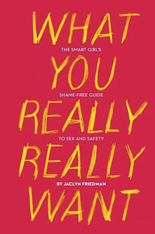 Book cover of What You Really Really Want: The Smart Girl's Shame-Free Guide to Sex and Safety
