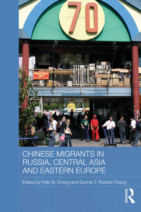 Chinese Migrants in Russia, Central Asia and Eastern Europe (Routledge Contemporary Russia and Eastern Europe Series)