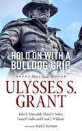 Hold On with a Bulldog Grip: A Short Study of Ulysses S. Grant