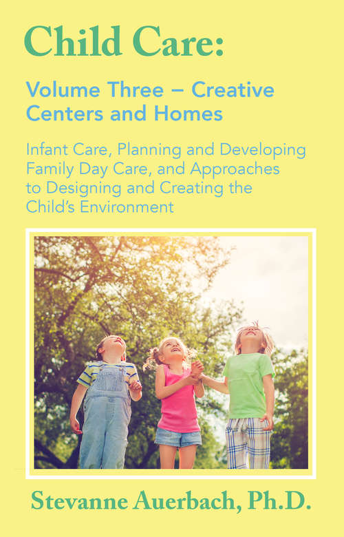 Creative Centers and Homes: Infant Care, Planning and Developing Family Day Care, and Approaches to Designing and Creating the Child's Environment