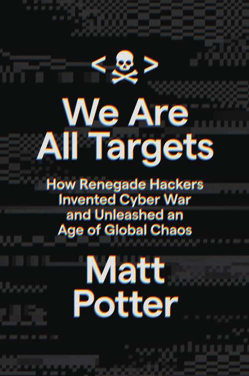 Book cover of We Are All Targets: How Renegade Hackers Invented Cyber War and Unleashed an Age of Global Chaos