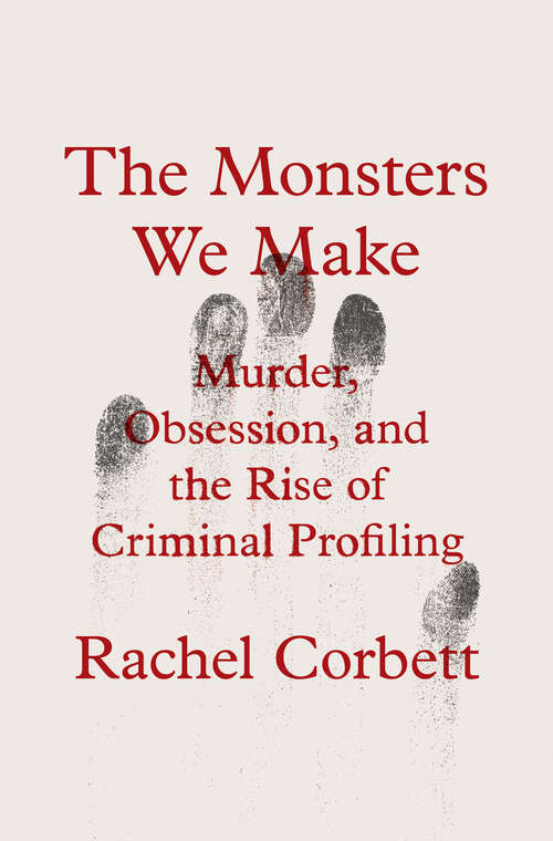 Book cover of The Monsters We Make: Murder, Obsession, and the Rise of Criminal Profiling