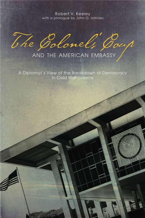 Book cover of The Colonels’ Coup and the American Embassy: A Diplomat’s View of the Breakdown of Democracy in Cold War Greece (ADST-DACOR Diplomats and Diplomacy Series)