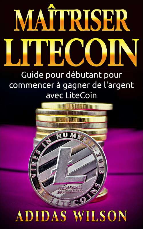 Book cover of Maîtriser LiteCoin: Guide pour débutant pour commencer à gagner de l'argent avec LiteCoin