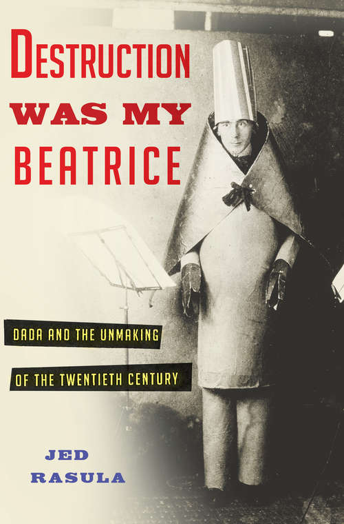 Book cover of Destruction Was My Beatrice: Dada and the Unmaking of the Twentieth Century