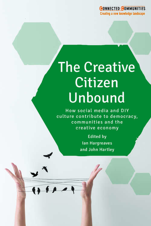 The Creative Citizen Unbound: How Social Media and DIY Culture Contribute to Democracy, Communities and the Creative Economy (Connected Communities)