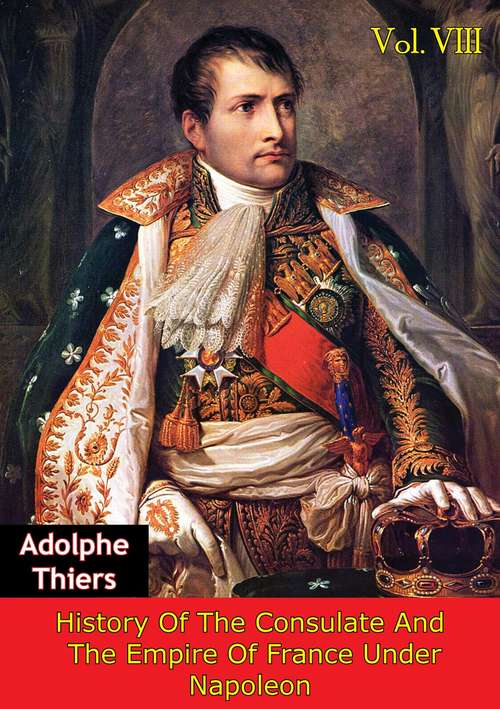 History Of The Consulate And The Empire Of France Under Napoleon Vol. VIII [Illustrated Edition] (History Of The Consulate And The Empire Of France Under Napoleon #8)