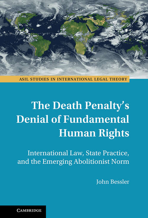 The Death Penalty's Denial of Fundamental Human Rights: International Law, State Practice, and the Emerging Abolitionist Norm (ASIL Studies in International Legal Theory)