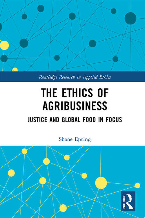 Book cover of The Ethics of Agribusiness: Justice and Global Food in Focus (Routledge Research in Applied Ethics)