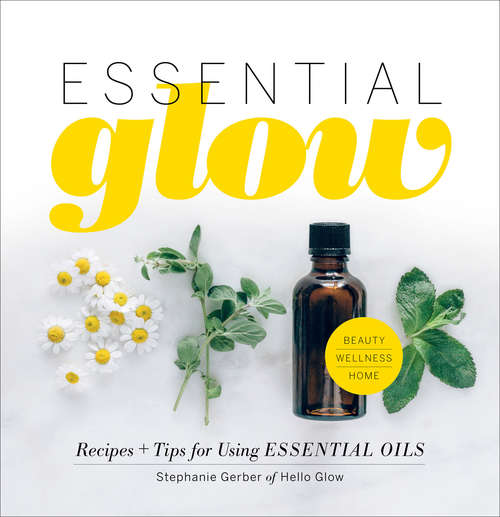 Essential Glow: Recipes & Tips for Using Essential Oils