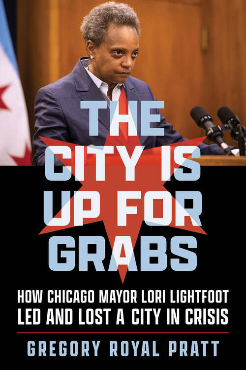 Book cover of The City Is Up for Grabs: How Chicago Mayor Lori Lightfoot Led and Lost a City in Crisis