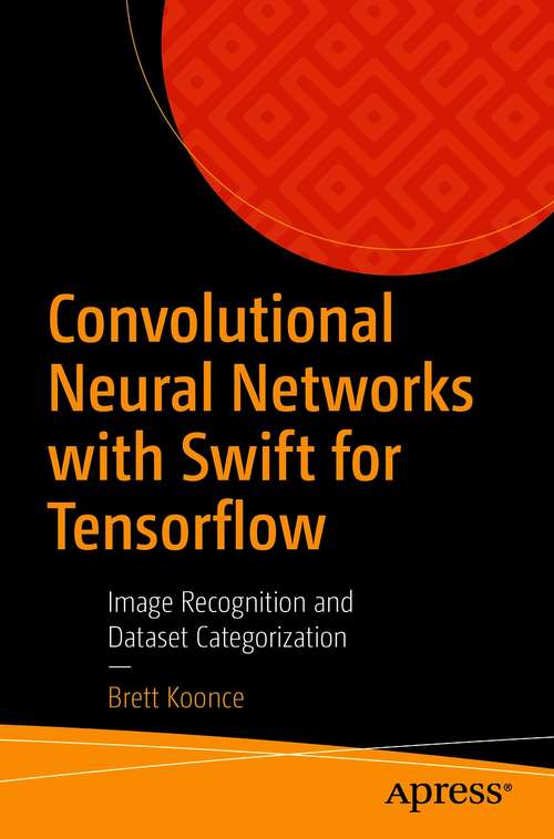 Book cover of Convolutional Neural Networks with Swift for Tensorflow: Image Recognition and Dataset Categorization (1st ed.)