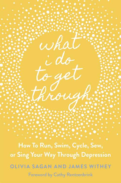 What I Do to Get Through: How to Run, Swim, Cycle, Sew, or Sing Your Way Through Depression