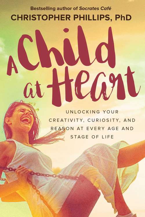 A Child at Heart: Unlocking Your Creativity, Curiosity, and Reason at Every Age and Stage of Life