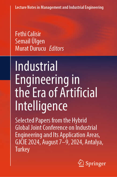 Book cover of Industrial Engineering in the Era of Artificial Intelligence: Selected Papers from the Hybrid Global Joint Conference on Industrial Engineering and Its Application Areas, GJCIE 2024, August 7-9, 2024, Antalya, Turkey (Lecture Notes in Management and Industrial Engineering)