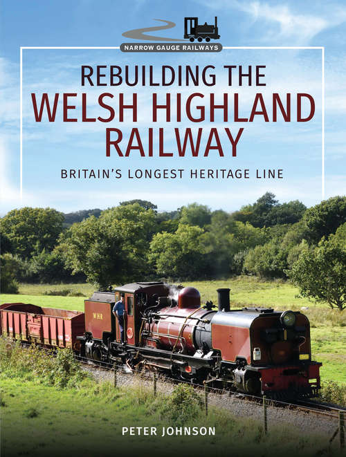 Rebuilding the Welsh Highland Railway: Britain's Longest Heritage Line (Narrow Gauge Railways Ser.)