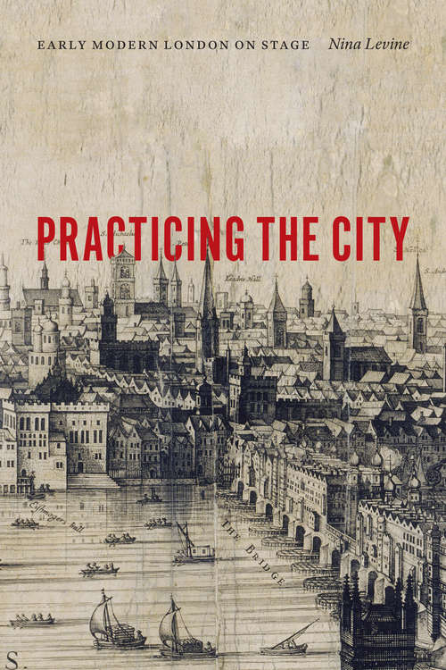 Book cover of Practicing the City: Early Modern London on Stage