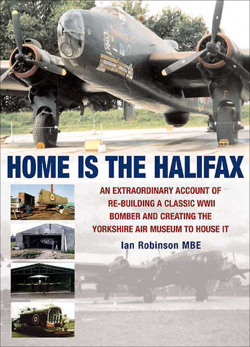 Home is the Halifax: An Extraordinary Account of Re-Building a Classic WWII Bomber and Creating the Yorkshire Air Museum to House It