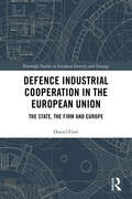 Defence Industrial Cooperation in the European Union: The State, the Firm and Europe (Routledge Studies in European Security and Strategy)