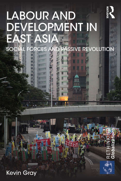Labour and Development in East Asia: Social Forces and Passive Revolution (Rethinking Globalizations)