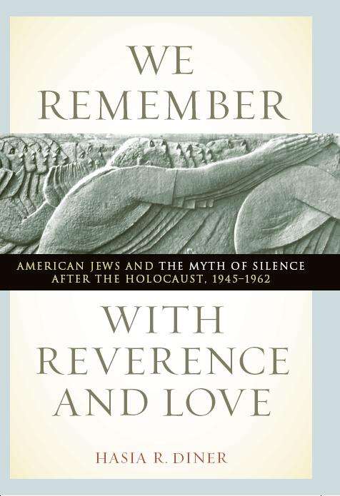 We Remember with Reverence and Love: American Jews and the Myth of Silence after the Holocaust, 1945-1962 (Goldstein-Goren Series in American Jewish History #15)