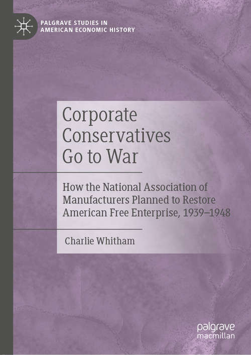 Book cover of Corporate Conservatives Go to War: How the National Association of Manufacturers Planned to Restore American Free Enterprise, 1939–1948 (1st ed. 2020) (Palgrave Studies in American Economic History)