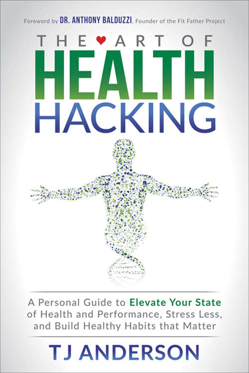 The Art of Health Hacking: A Personal Guide to Elevate Your State of Health and Performance, Stress Less, and Build Healthy Habits that Matter