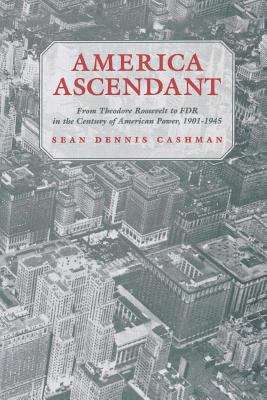 America Ascendant: From Theodore Roosevelt to FDR in the Century of American Power, 1901-1945