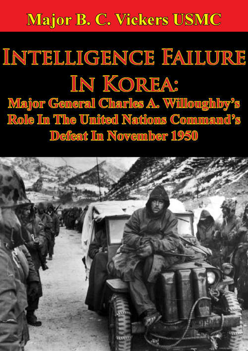Intelligence Failure In Korea: Major General Charles A. Willoughby’s Role In The United Nations Command’s Defeat In November 1950