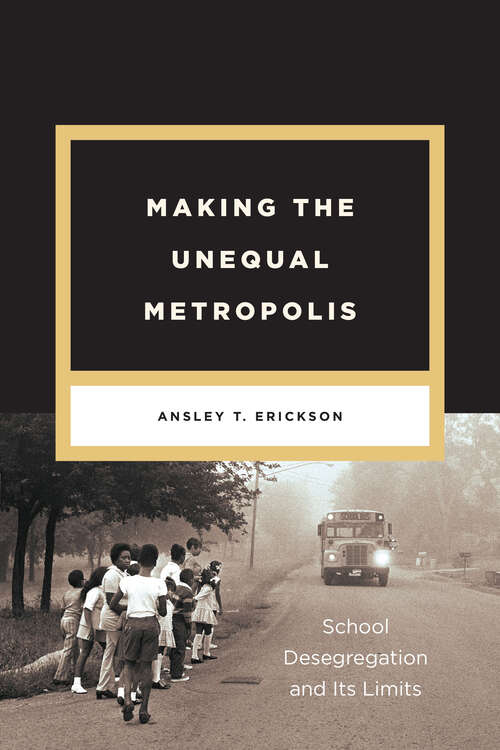 Book cover of Making the Unequal Metropolis: School Desegregation and Its Limits