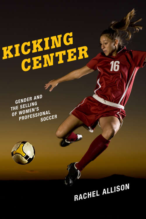 Book cover of Kicking Center: Gender and the Selling of Women's Professional Soccer (Critical Issues in Sport and Society)