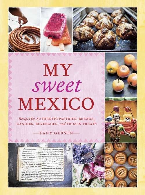Book cover of My Sweet Mexico: Recipes for Authentic Pastries, Breads, Candies, Beverages, and Frozen Treats