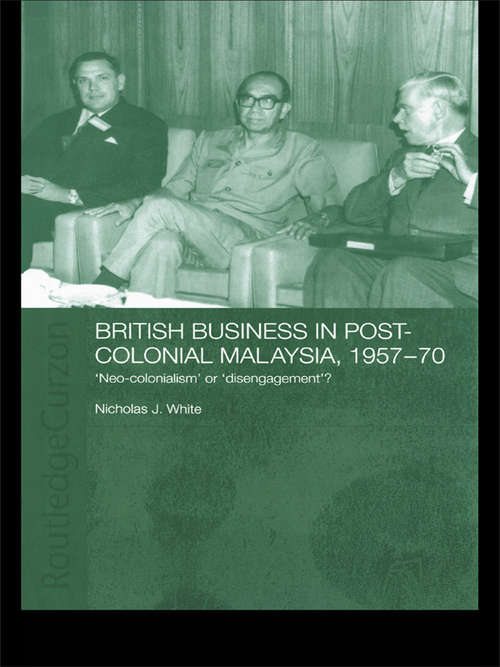 British Business in Post-Colonial Malaysia, 1957-70: Neo-colonialism or Disengagement? (Routledge Studies in the Modern History of Asia #Vol. 21)