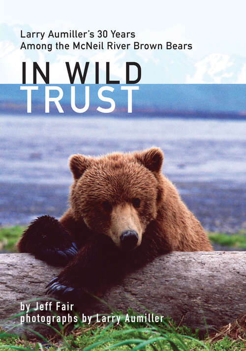 Book cover of In Wild Trust: Larry Aumiller's Thirty Years Among the McNeil River Brown Bears
