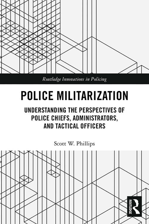 Police Militarization: Understanding the Perspectives of Police Chiefs, Administrators, and Tactical Officers (Routledge Innovations in Policing)