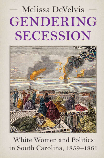 Book cover of Gendering Secession: White Women and Politics in South Carolina, 1859–1861 (Cambridge Studies on the American South)