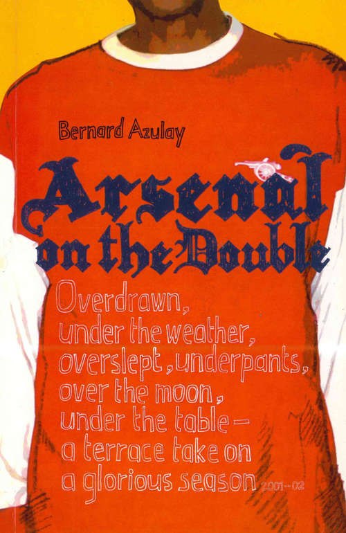 Book cover of Arsenal on the Double: Overdrawn, Under The Weather, Overslept, Underpants, Over The Moon, Under The Table - A Terrace Take On The Season