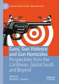 Guns, Gun Violence and Gun Homicides: Perspectives from the Caribbean, Global South and Beyond (Palgrave Studies in Risk, Crime and Society)