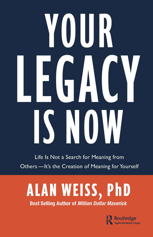 Your Legacy is Now: Life is Not a Search for Meaning from Others -- It's the Creation of Meaning for Yourself