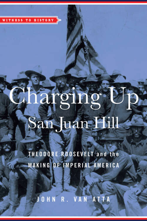 Charging Up San Juan Hill: Theodore Roosevelt and the Making of Imperial America (Witness to History)