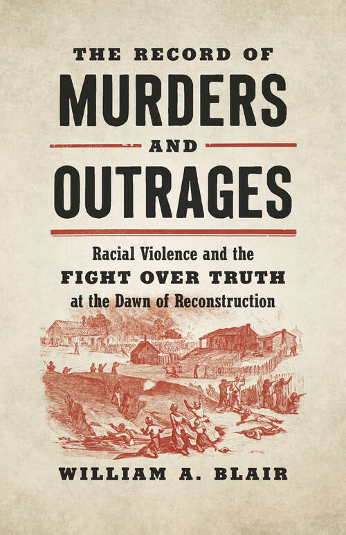 The Record of Murders and Outrages: Racial Violence and the Fight over Truth at the Dawn of Reconstruction (Civil War America)