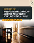 Guidelines for Investigating Officer-Involved Shootings, Arrest-Related Deaths, and Deaths in Custody (Routledge Series on Practical and Evidence-Based Policing)