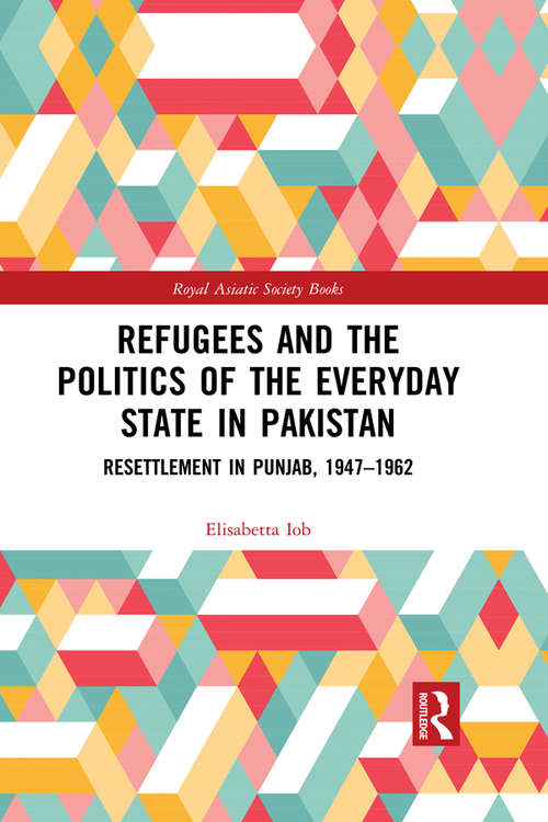 Book cover of Refugees and the Politics of the Everyday State in Pakistan: Resettlement in Punjab, 1947-1962 (Royal Asiatic Society Books)