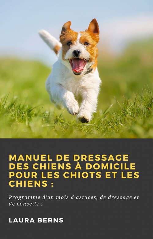 Book cover of Manuel de dressage des chiens à domicile pour les chiots et les chiens : Programme d'un mois d’astuces, de dressage et de conseils !